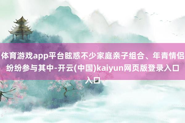 体育游戏app平台眩惑不少家庭亲子组合、年青情侣纷纷参与其中-开云(中国)kaiyun网页版登录入口