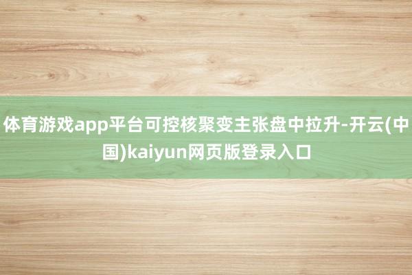 体育游戏app平台可控核聚变主张盘中拉升-开云(中国)kaiyun网页版登录入口