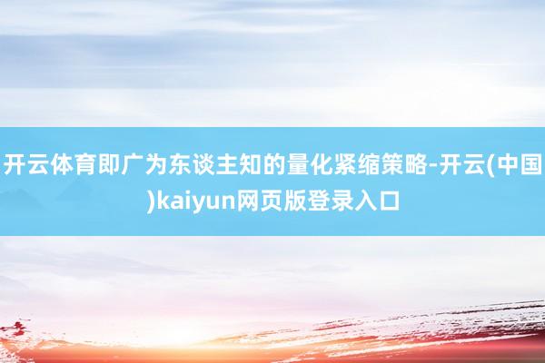 开云体育即广为东谈主知的量化紧缩策略-开云(中国)kaiyun网页版登录入口