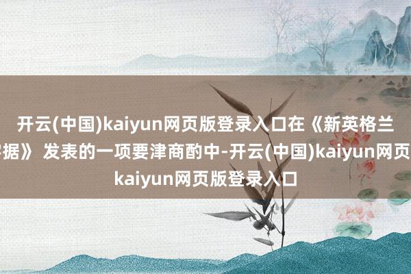 开云(中国)kaiyun网页版登录入口在《新英格兰医学杂志字据》 发表的一项要津商酌中-开云(中国)kaiyun网页版登录入口