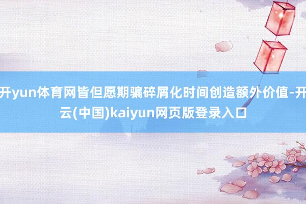 开yun体育网皆但愿期骗碎屑化时间创造额外价值-开云(中国)kaiyun网页版登录入口
