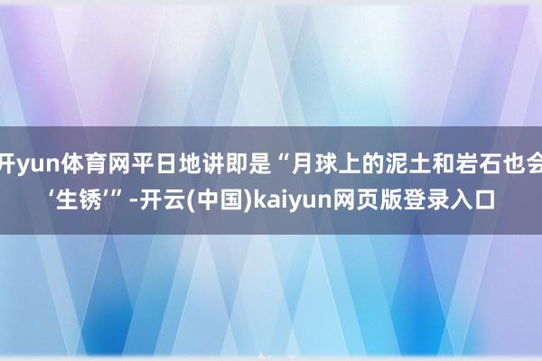 开yun体育网平日地讲即是“月球上的泥土和岩石也会‘生锈’”-开云(中国)kaiyun网页版登录入口