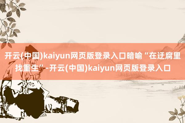 开云(中国)kaiyun网页版登录入口暗喻“在迂腐里找重生”-开云(中国)kaiyun网页版登录入口